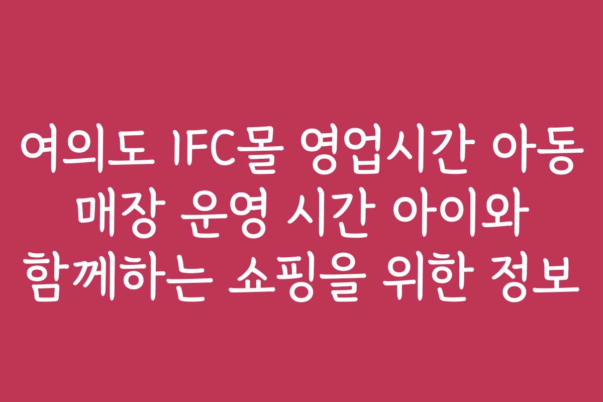 여의도 IFC몰 영업시간 아동 매장 운영 시간 아이와 함께하는 쇼핑을 위한 정보