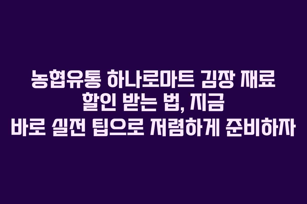 농협유통 하나로마트 김장 재료 할인 받는 법, 지금 바로 실전 팁으로 저렴하게 준비하자