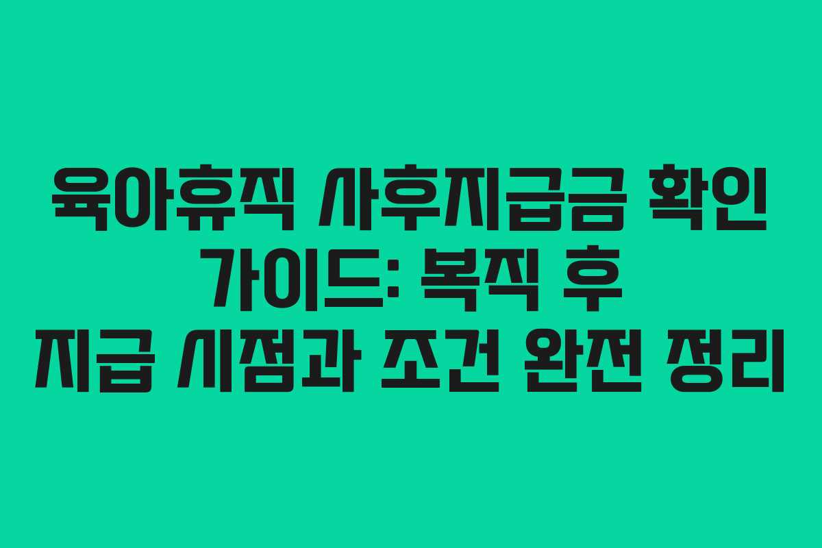 육아휴직 사후지급금 확인 가이드: 복직 후 지급 시점과 조건 완전 정리