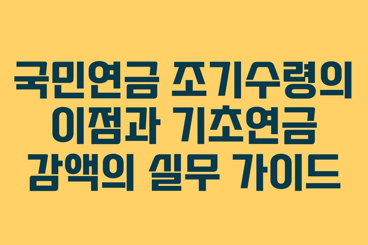 국민연금 조기수령의 이점과 기초연금 감액의 실무 가이드