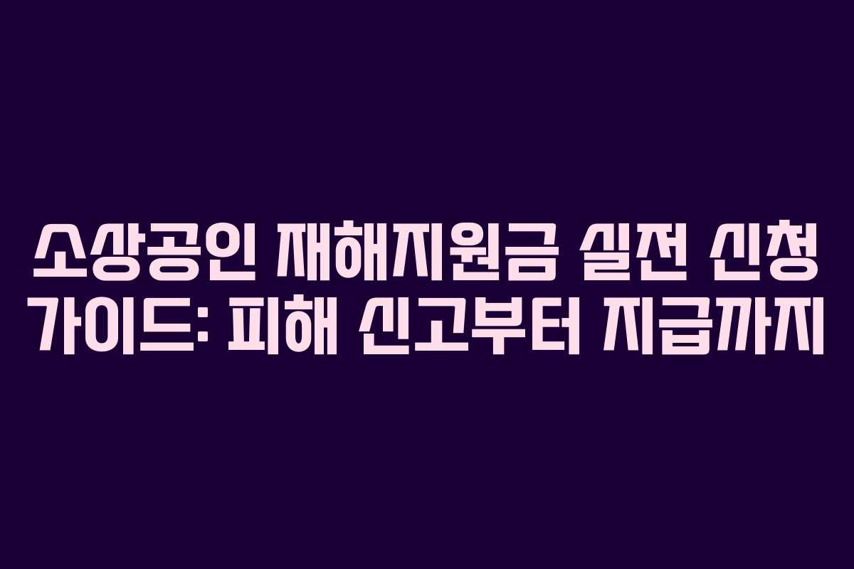 소상공인 재해지원금 실전 신청 가이드: 피해 신고부터 지급까지