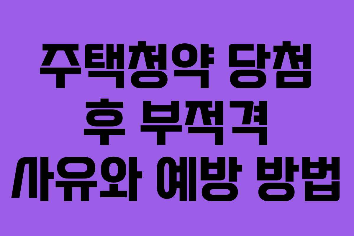 주택청약 당첨 후 부적격 사유와 예방 방법