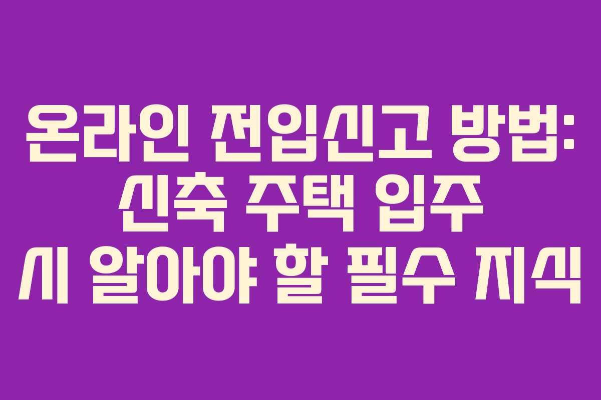 온라인 전입신고 방법: 신축 주택 입주 시 알아야 할 필수 지식