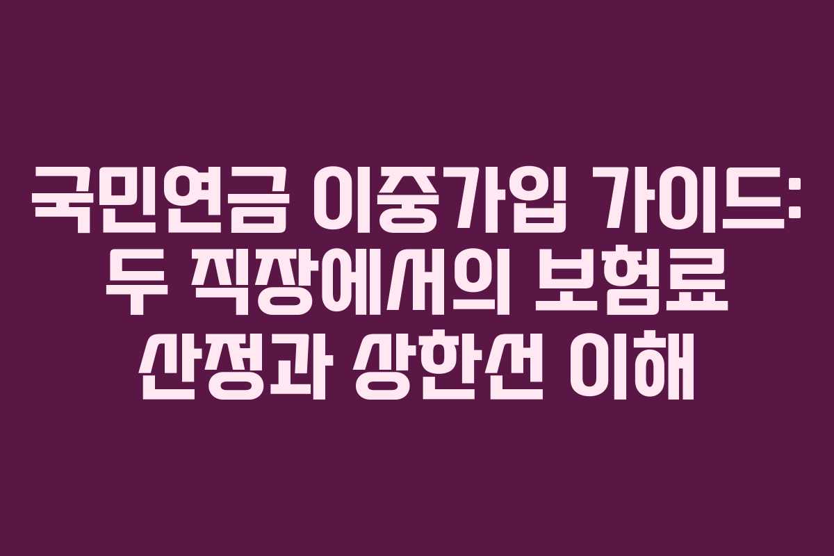 국민연금 이중가입 가이드: 두 직장에서의 보험료 산정과 상한선 이해