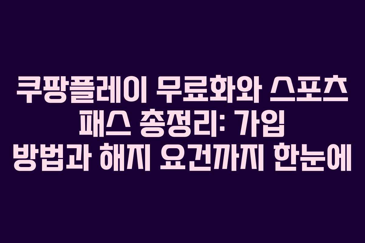 쿠팡플레이 무료화와 스포츠 패스 총정리: 가입 방법과 해지 요건까지 한눈에