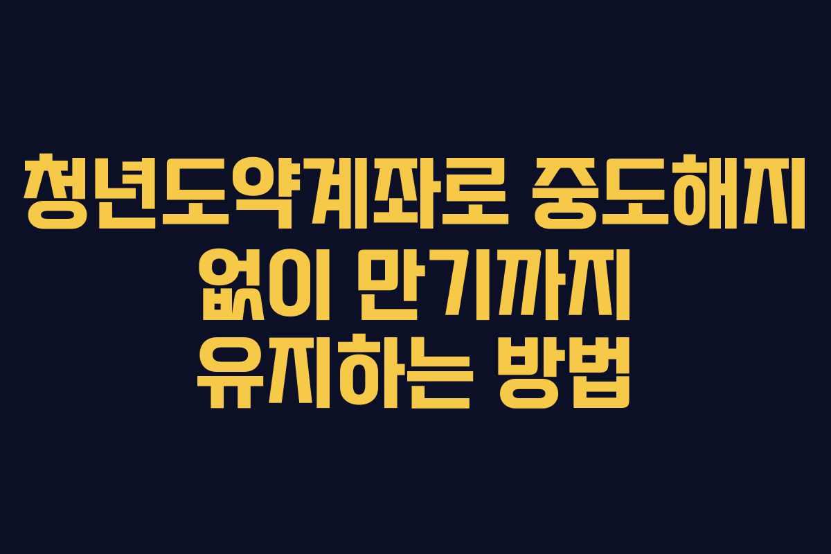 청년도약계좌로 중도해지 없이 만기까지 유지하는 방법