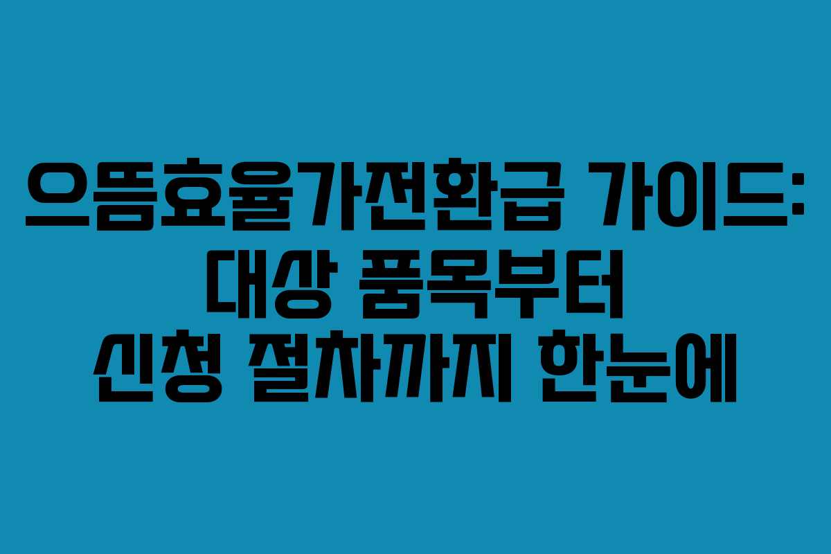 으뜸효율가전환급 가이드: 대상 품목부터 신청 절차까지 한눈에