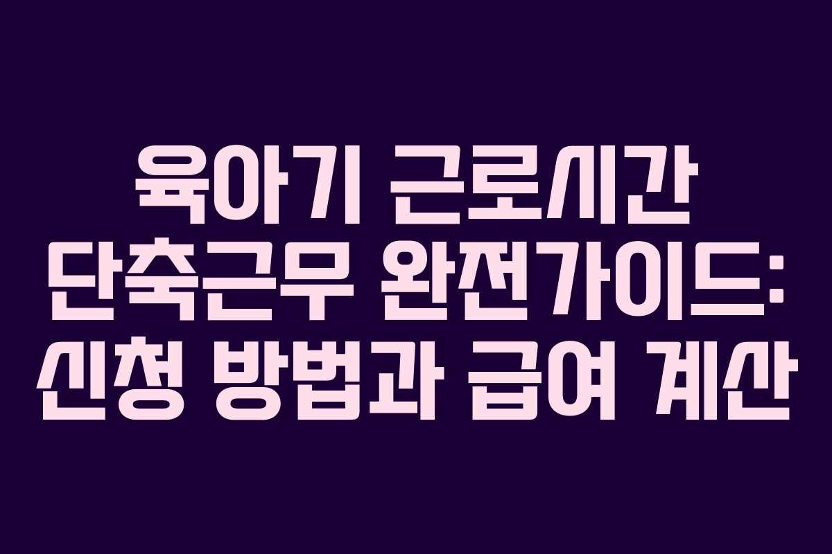 육아기 근로시간 단축근무 완전가이드: 신청 방법과 급여 계산