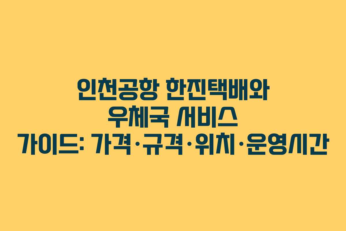 인천공항 한진택배와 우체국 서비스 가이드: 가격·규격·위치·운영시간