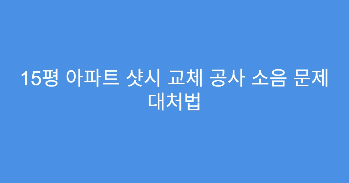15평 아파트 샷시 교체 공사 소음 문제 대처법