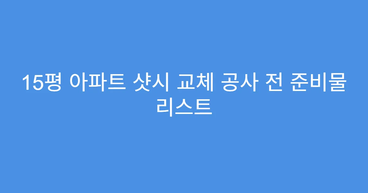 15평 아파트 샷시 교체 공사 전 준비물 리스트
