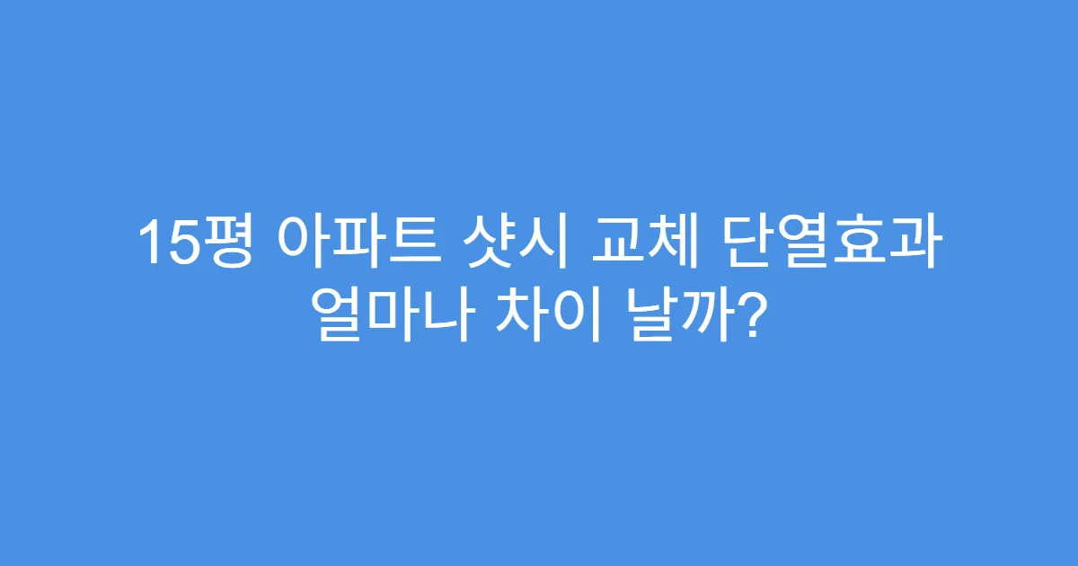 15평 아파트 샷시 교체 단열효과 얼마나 차이 날까?