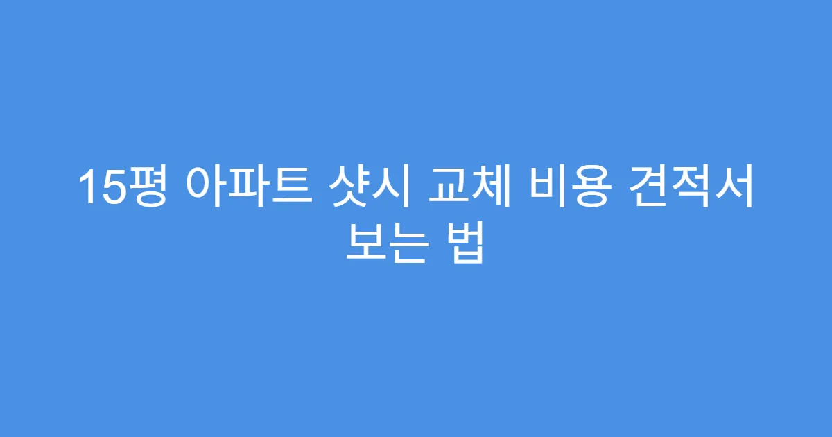 15평 아파트 샷시 교체 비용 견적서 보는 법
