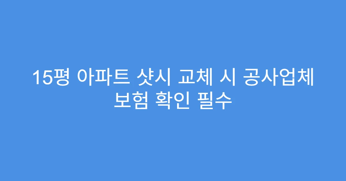 15평 아파트 샷시 교체 시 공사업체 보험 확인 필수