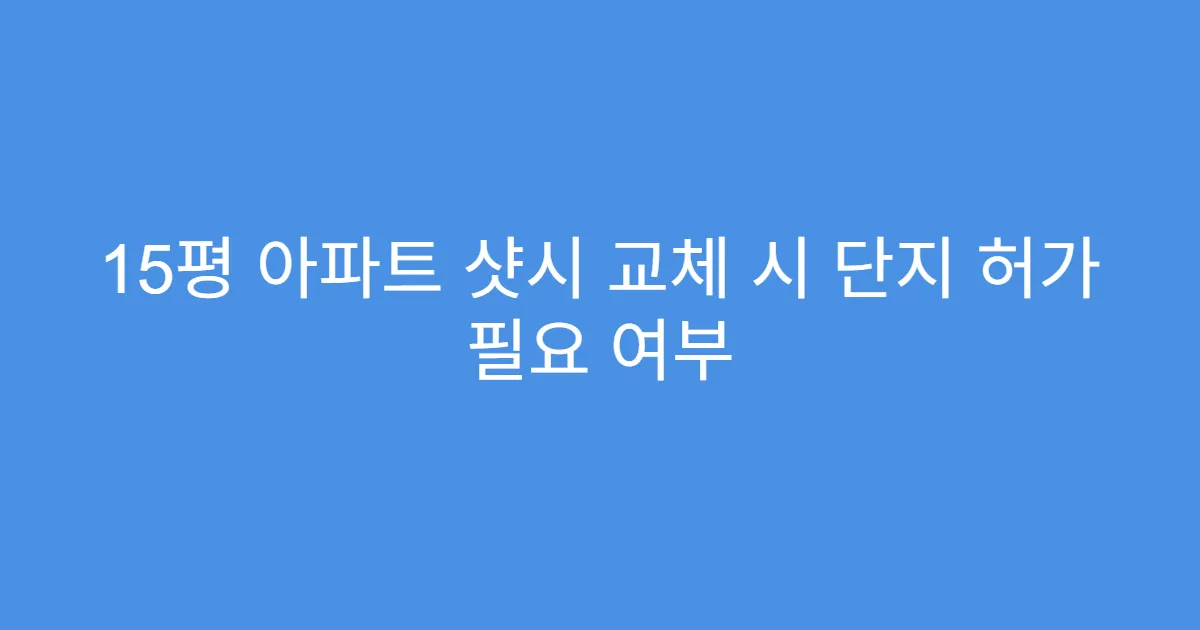 15평 아파트 샷시 교체 시 단지 허가 필요 여부