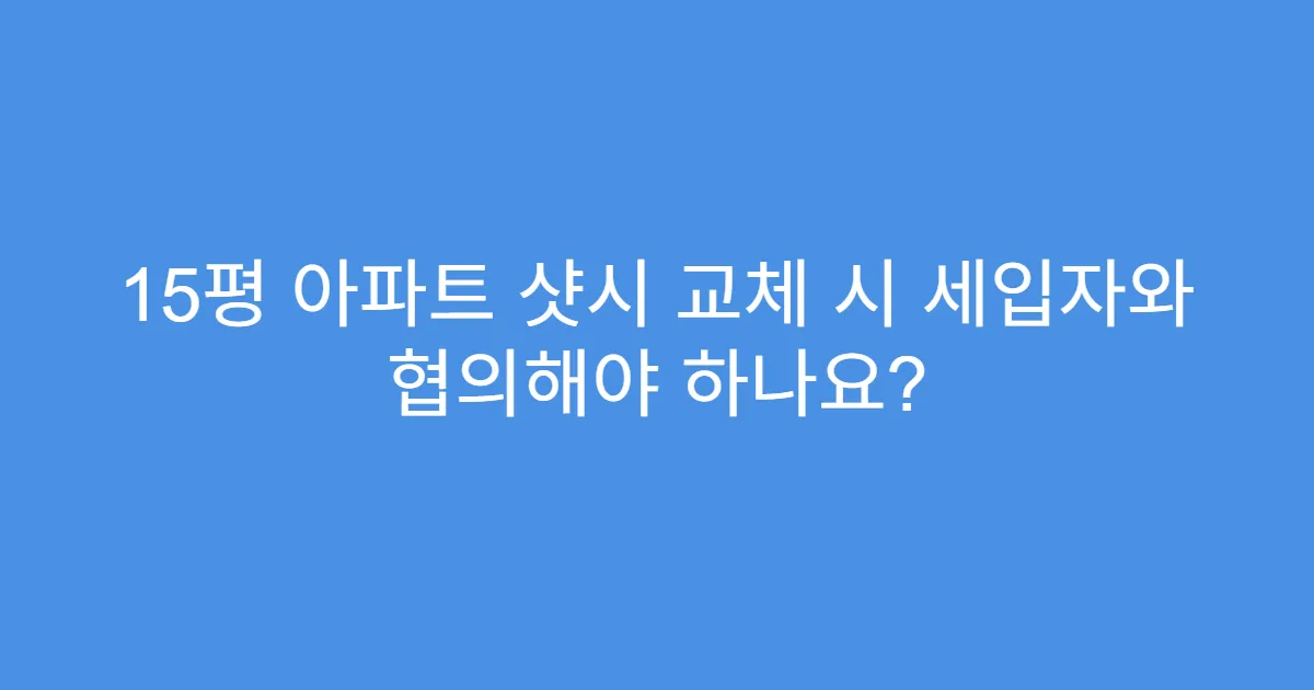 15평 아파트 샷시 교체 시 세입자와 협의해야 하나요?