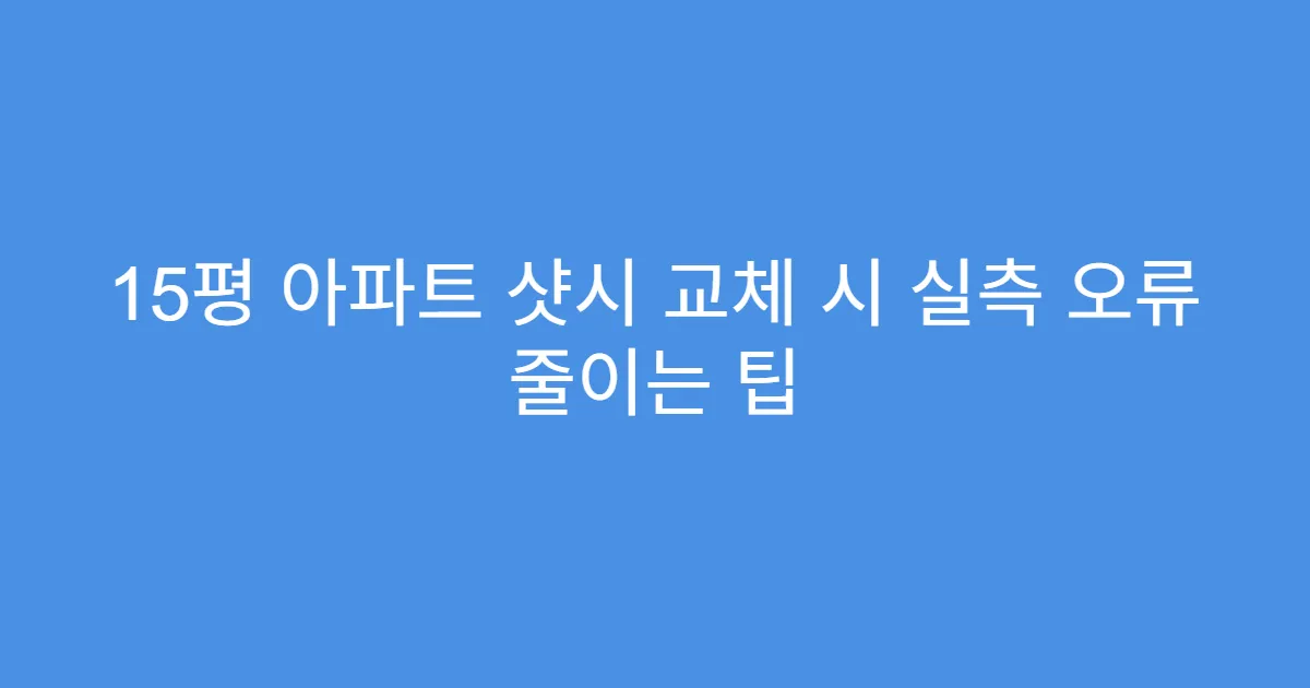 15평 아파트 샷시 교체 시 실측 오류 줄이는 팁