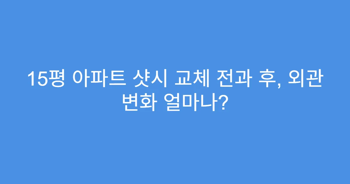 15평 아파트 샷시 교체 전과 후, 외관 변화 얼마나?