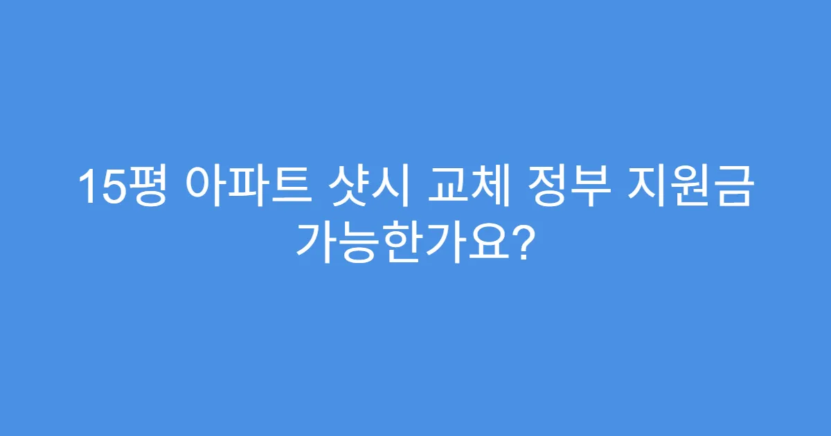 15평 아파트 샷시 교체 정부 지원금 가능한가요?
