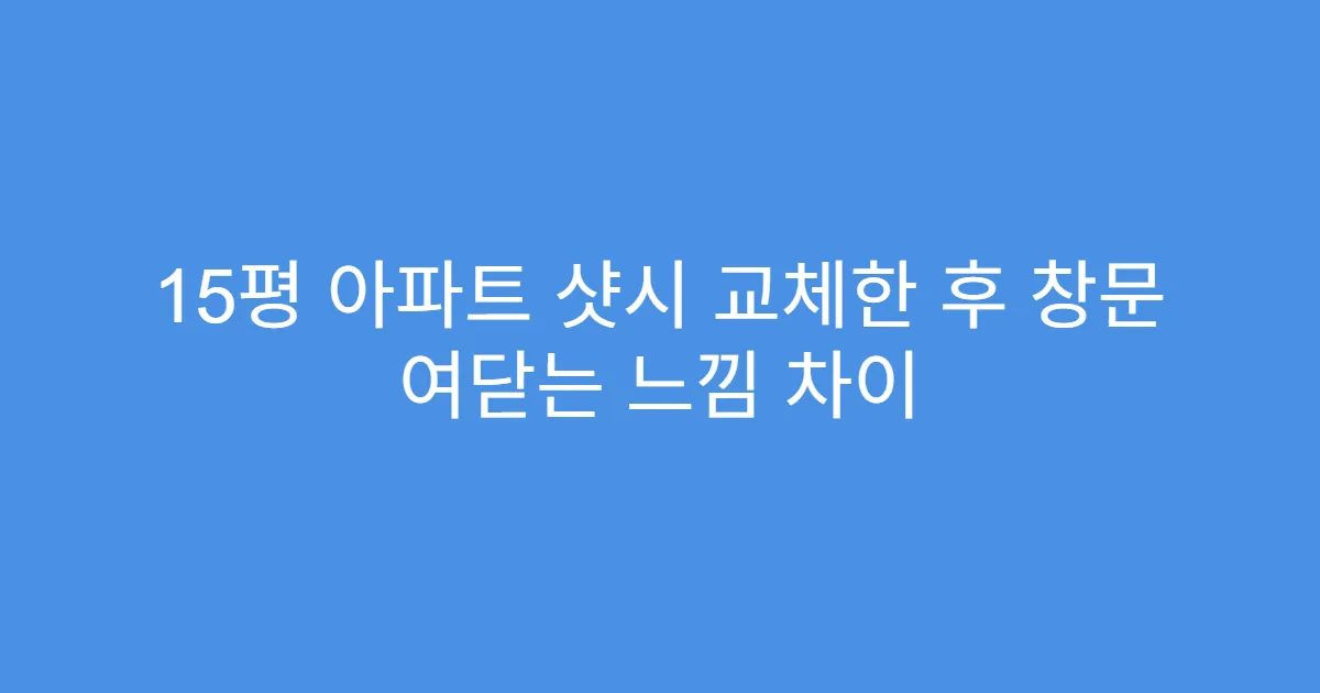 15평 아파트 샷시 교체한 후 창문 여닫는 느낌 차이