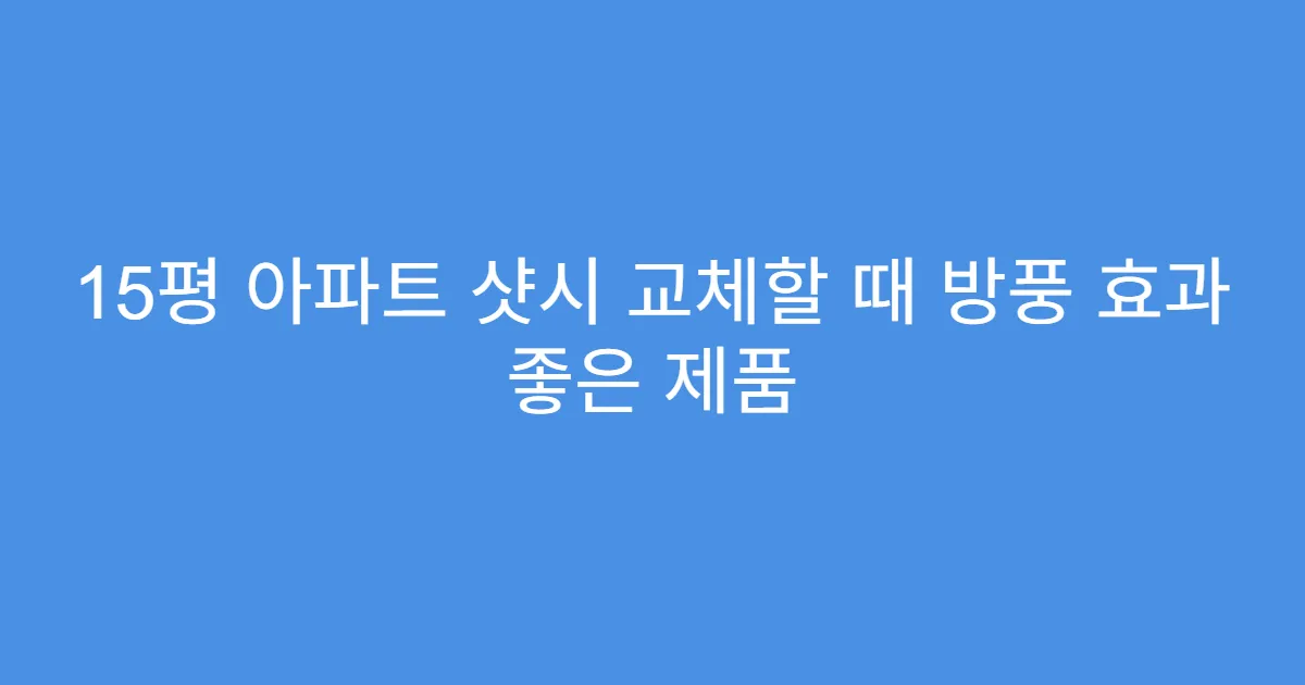 15평 아파트 샷시 교체할 때 방풍 효과 좋은 제품