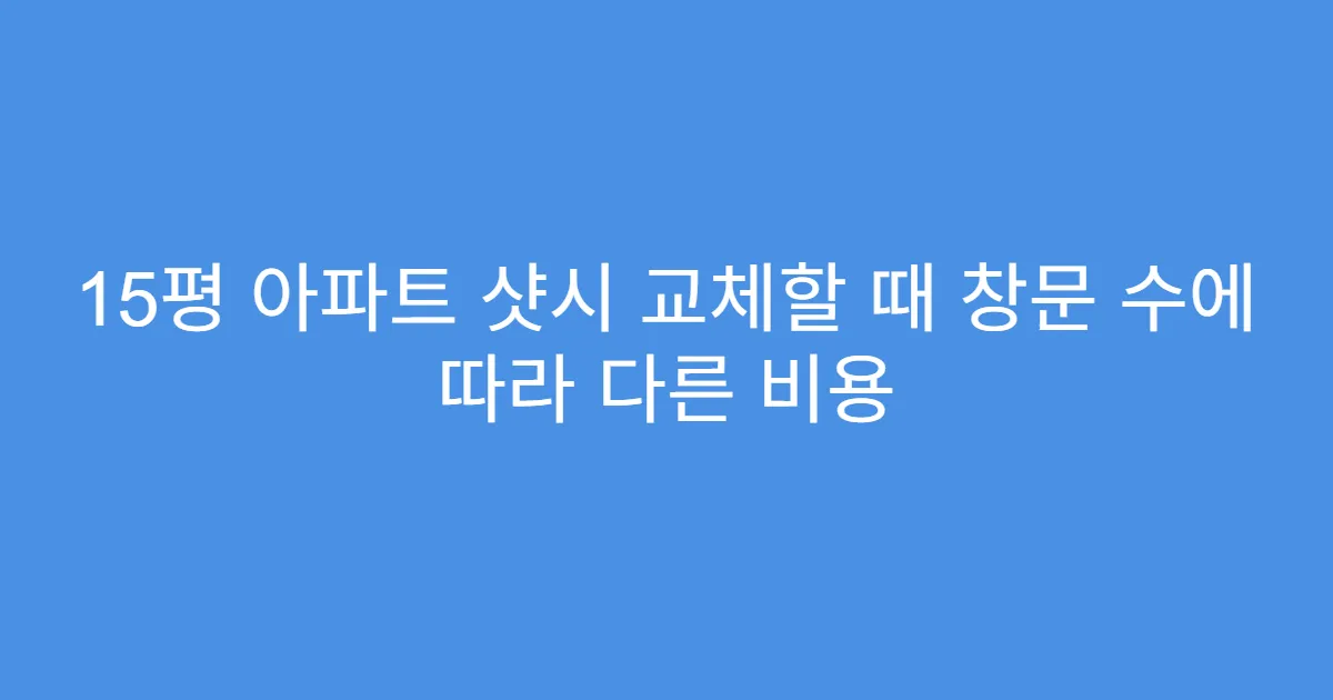 15평 아파트 샷시 교체할 때 창문 수에 따라 다른 비용
