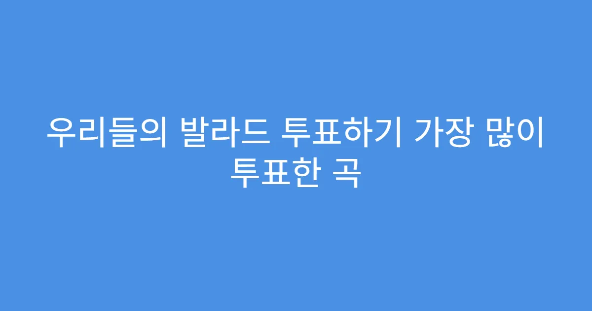 우리들의 발라드 투표하기 가장 많이 투표한 곡