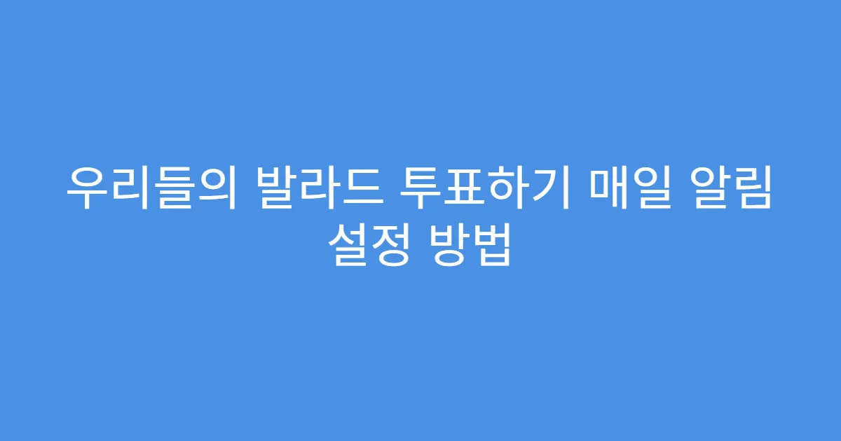 우리들의 발라드 투표하기 매일 알림 설정 방법