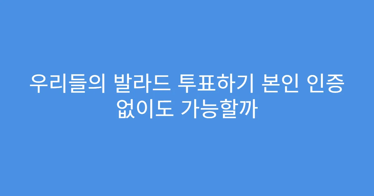 우리들의 발라드 투표하기 본인 인증 없이도 가능할까