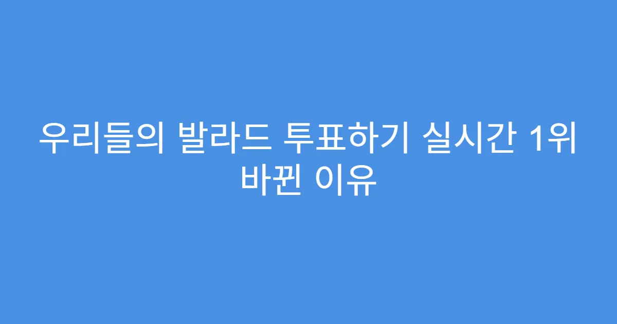 우리들의 발라드 투표하기 실시간 1위 바뀐 이유