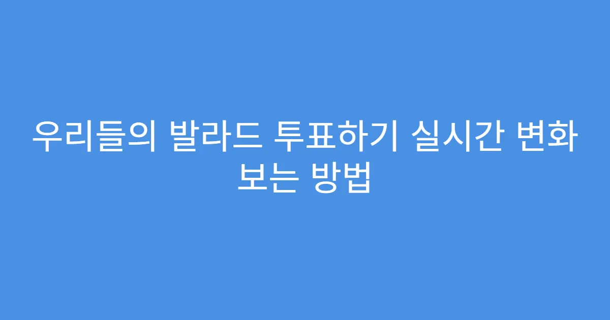 우리들의 발라드 투표하기 실시간 변화 보는 방법