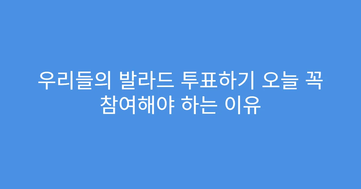 우리들의 발라드 투표하기 오늘 꼭 참여해야 하는 이유