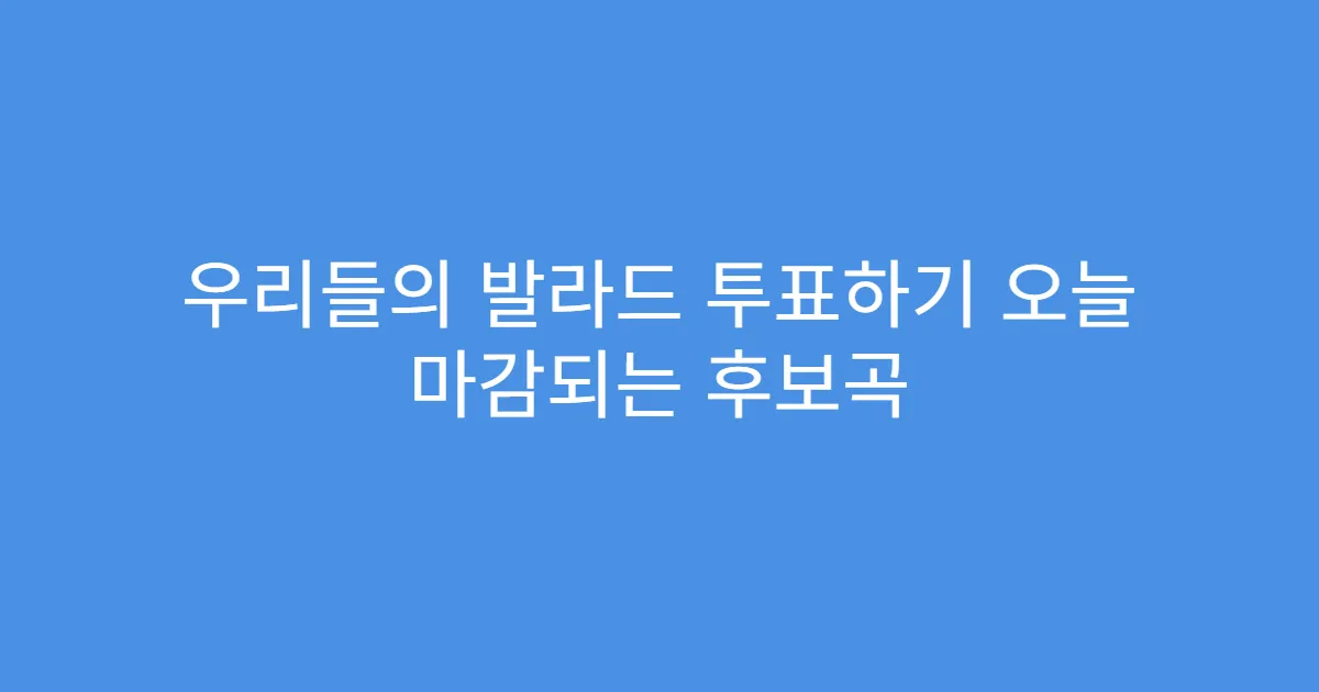 우리들의 발라드 투표하기 오늘 마감되는 후보곡