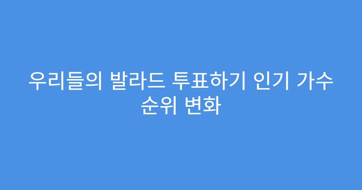 우리들의 발라드 투표하기 인기 가수 순위 변화