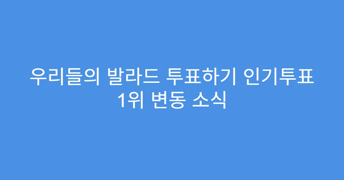 우리들의 발라드 투표하기 인기투표 1위 변동 소식