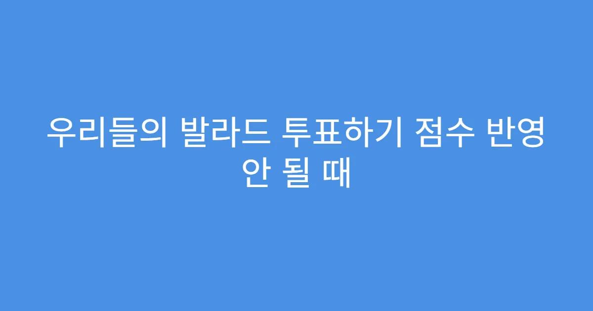 우리들의 발라드 투표하기 점수 반영 안 될 때