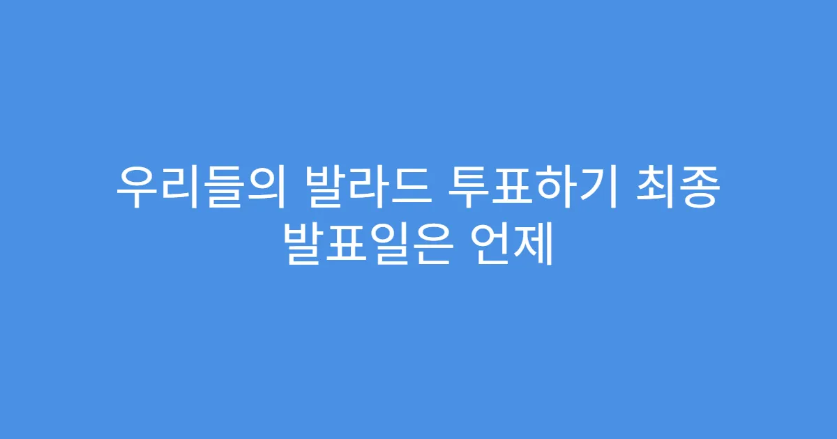 우리들의 발라드 투표하기 최종 발표일은 언제