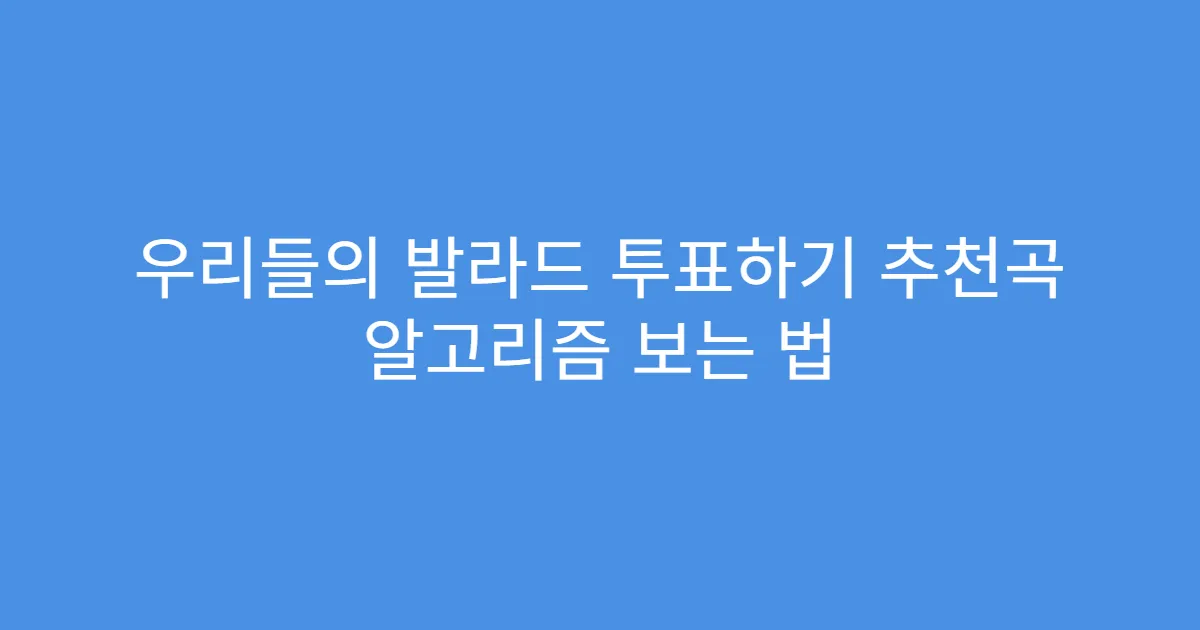 우리들의 발라드 투표하기 추천곡 알고리즘 보는 법