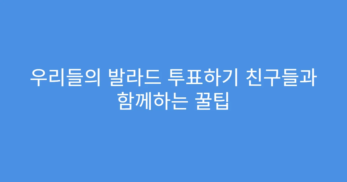 우리들의 발라드 투표하기 친구들과 함께하는 꿀팁