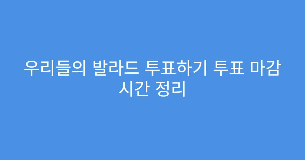 우리들의 발라드 투표하기 투표 마감 시간 정리