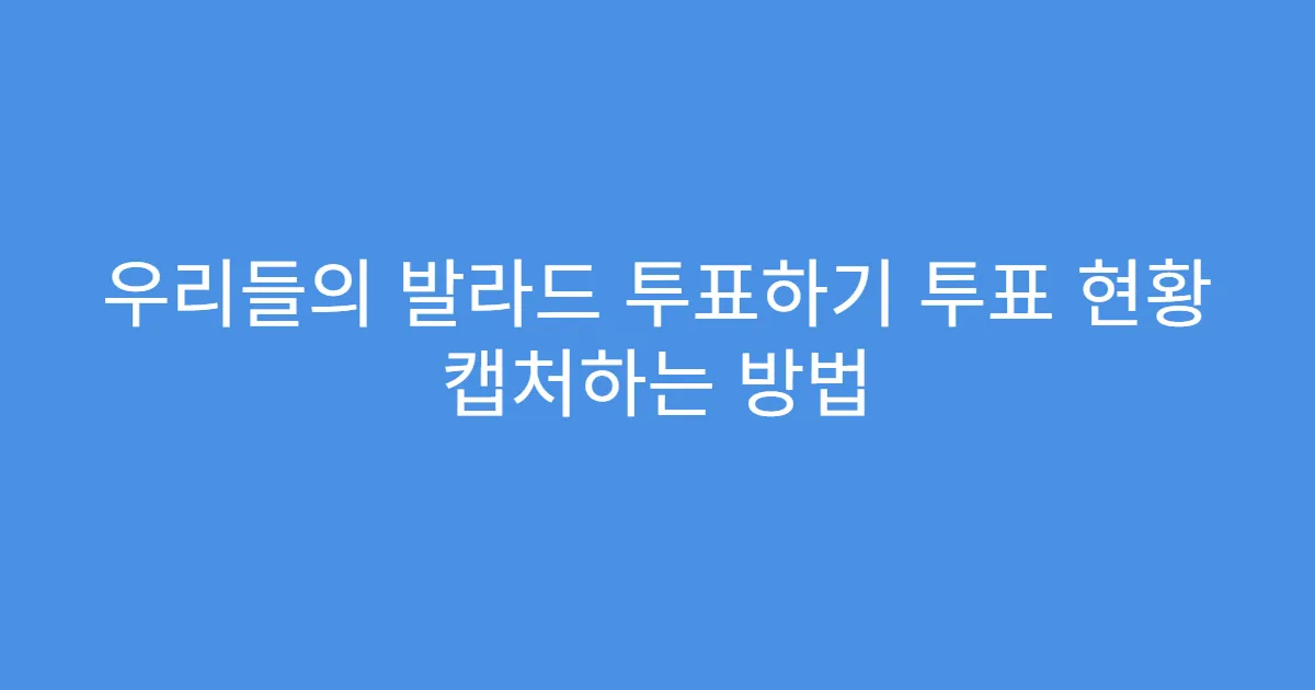 우리들의 발라드 투표하기 투표 현황 캡처하는 방법