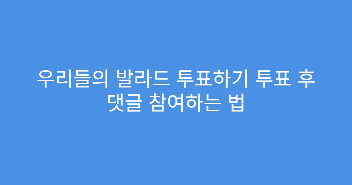 우리들의 발라드 투표하기 투표 후 댓글 참여하는 법
