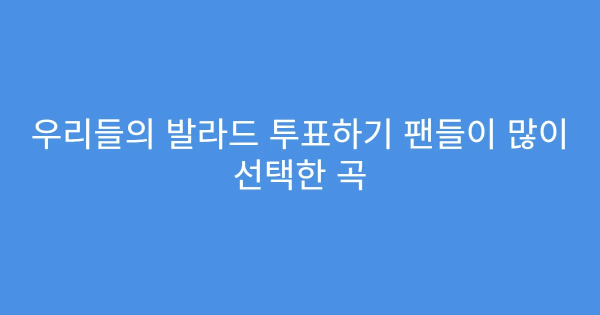 우리들의 발라드 투표하기 팬들이 많이 선택한 곡
