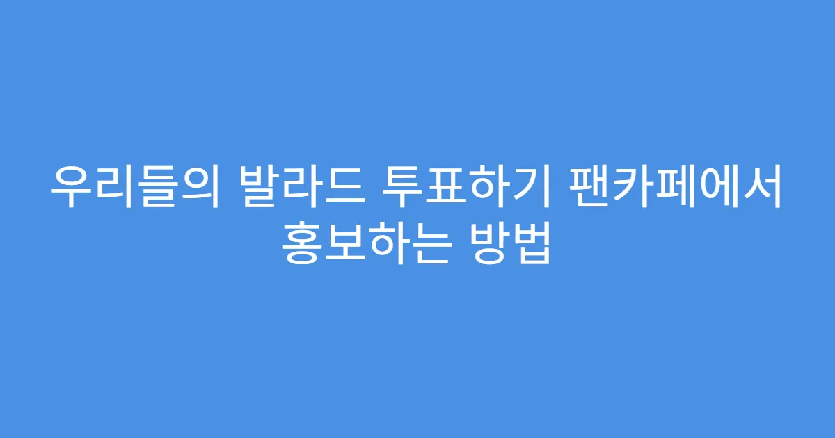우리들의 발라드 투표하기 팬카페에서 홍보하는 방법