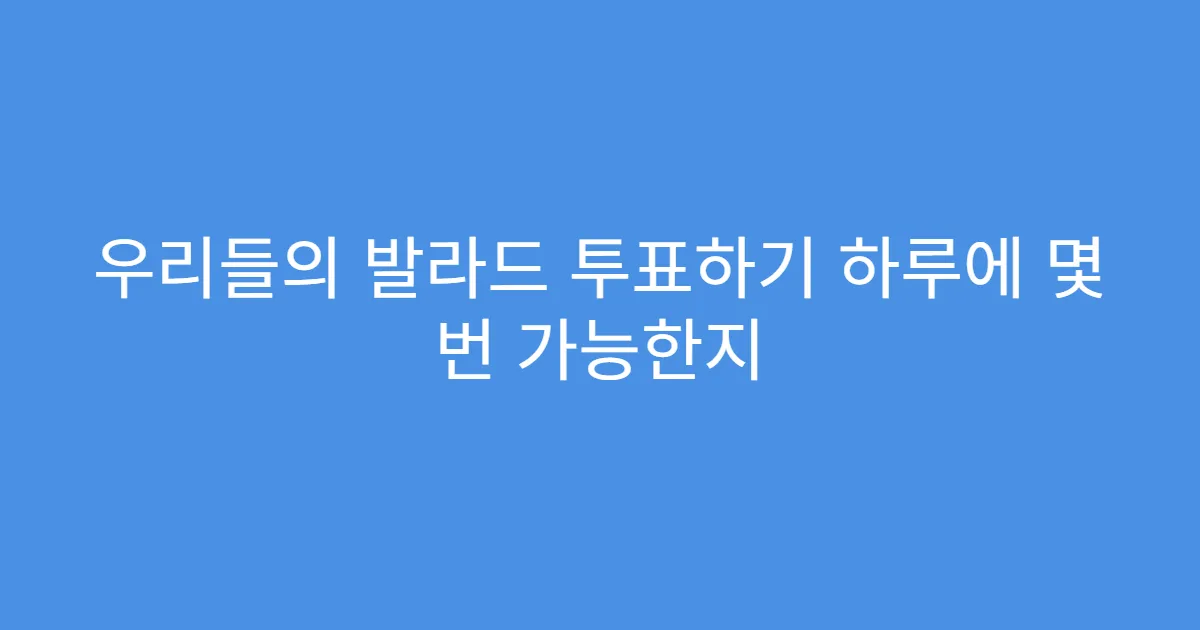 우리들의 발라드 투표하기 하루에 몇 번 가능한지