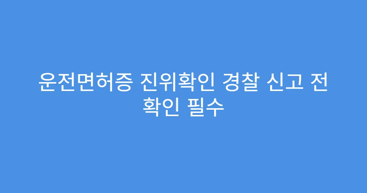 운전면허증 진위확인 경찰 신고 전 확인 필수