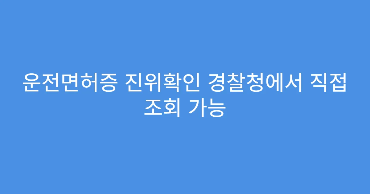 운전면허증 진위확인 경찰청에서 직접 조회 가능