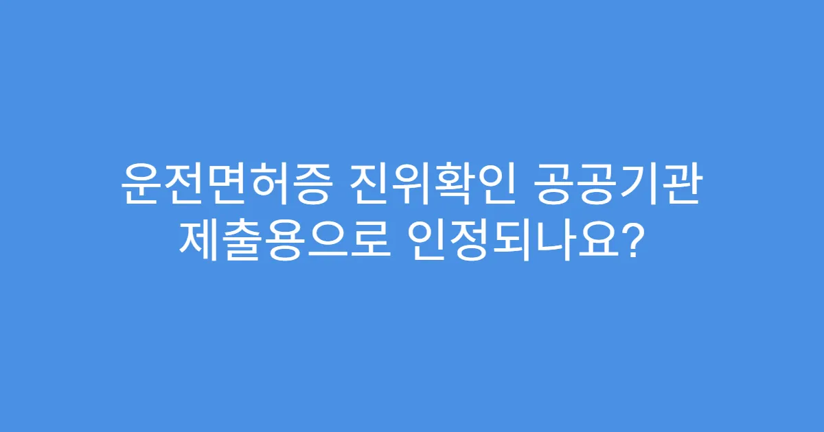 운전면허증 진위확인 공공기관 제출용으로 인정되나요?