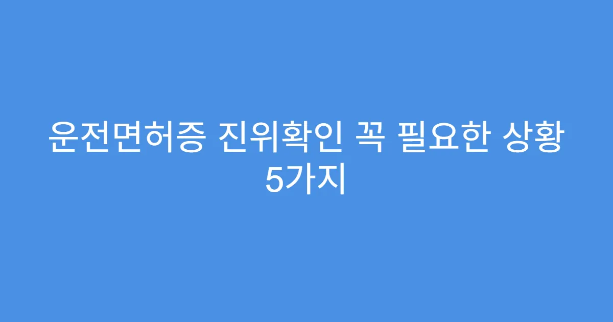 운전면허증 진위확인 꼭 필요한 상황 5가지