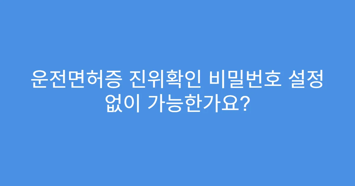 운전면허증 진위확인 비밀번호 설정 없이 가능한가요?